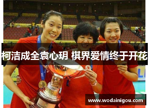 柯洁成全袁心玥 棋界爱情终于开花
